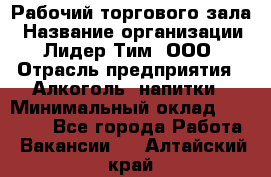 Рабочий торгового зала › Название организации ­ Лидер Тим, ООО › Отрасль предприятия ­ Алкоголь, напитки › Минимальный оклад ­ 20 000 - Все города Работа » Вакансии   . Алтайский край